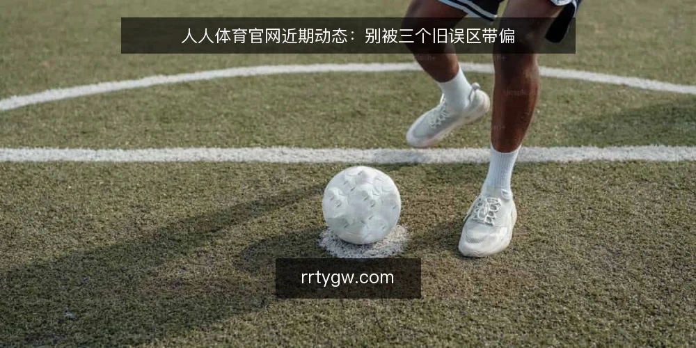 人人体育官网近期动态:别被三个旧误区带偏 — 眼下人人体育官网的资讯节奏在变 配图