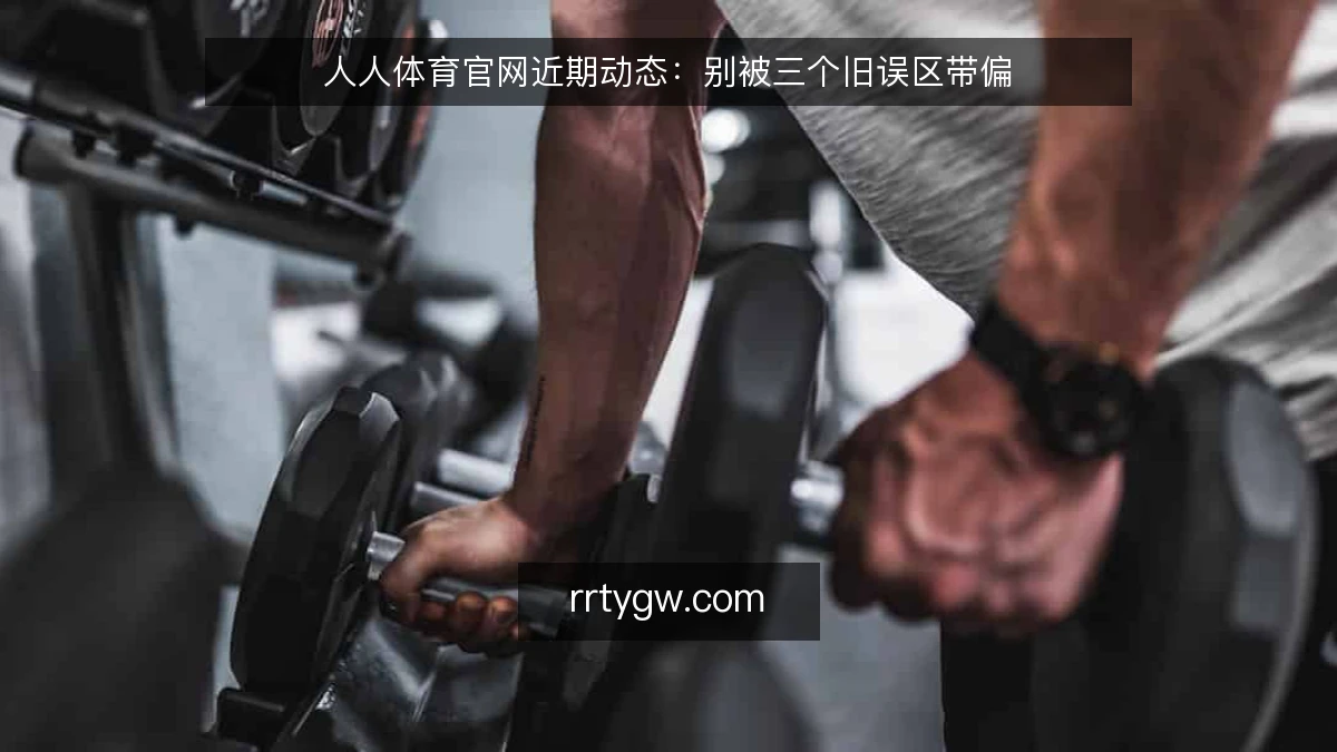 人人体育官网近期动态:别被三个旧误区带偏