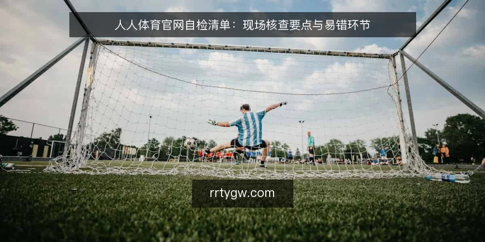 人人体育官网自检清单:现场核查要点与易错环节 — 信号观察:哪些迹象提示需要自检 配图