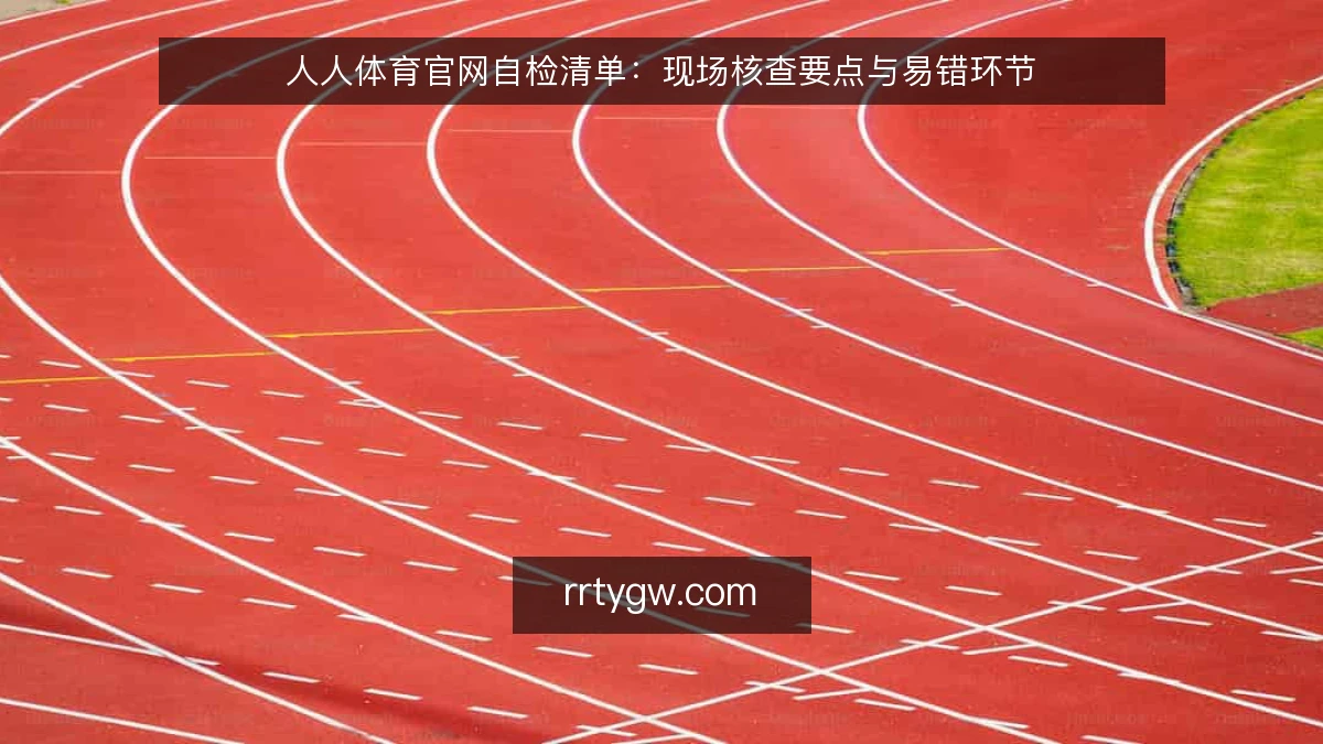 人人体育官网自检清单:现场核查要点与易错环节