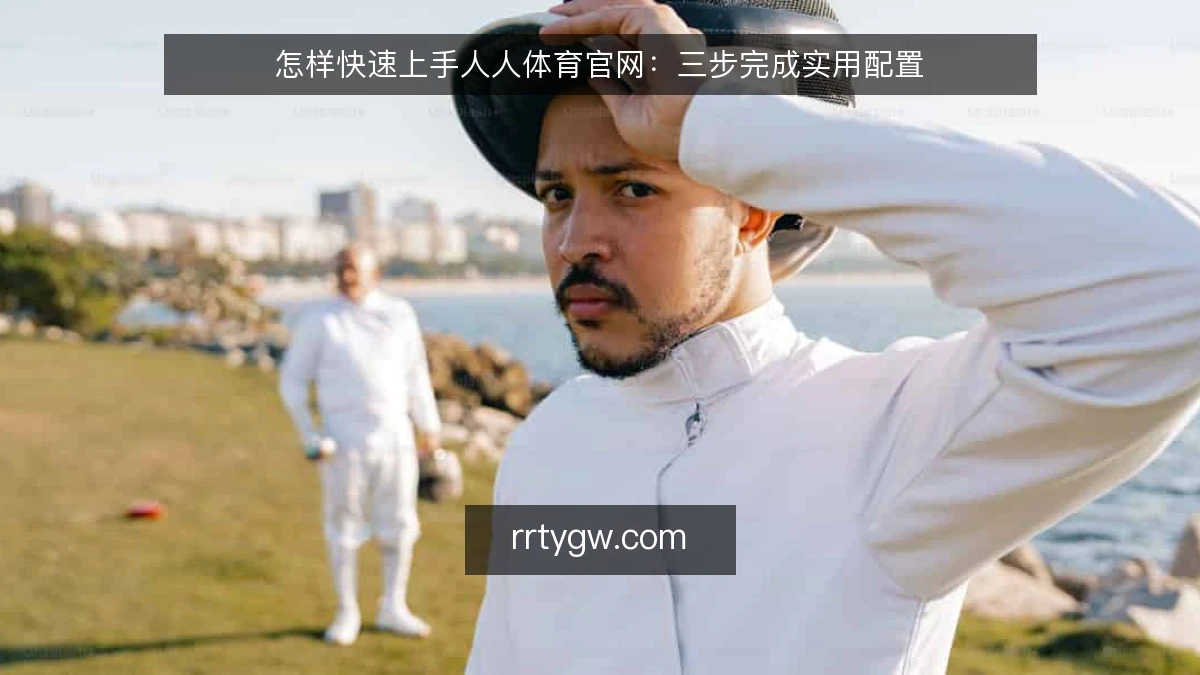 怎样快速上手人人体育官网：三步完成实用配置