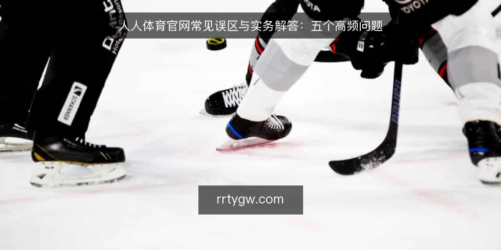 人人体育官网常见误区与实务解答:五个高频问题 — 误区一:官网内容越全越好,更新越快越好? 配图