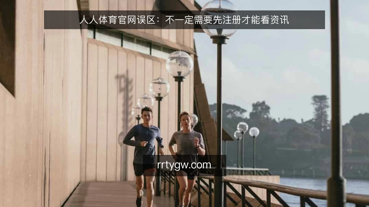 人人体育官网误区:不一定需要先注册才能看资讯