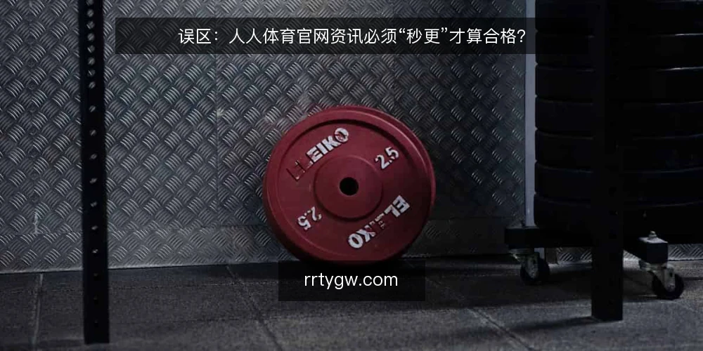 误区:人人体育官网资讯必须“秒更”才算合格? — 误区:更新快等于信息可靠 配图