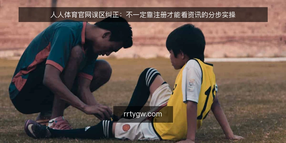 人人体育官网误区纠正：不一定靠注册才能看资讯的分步实操 — 先备好核查材料，再动手判断 配图