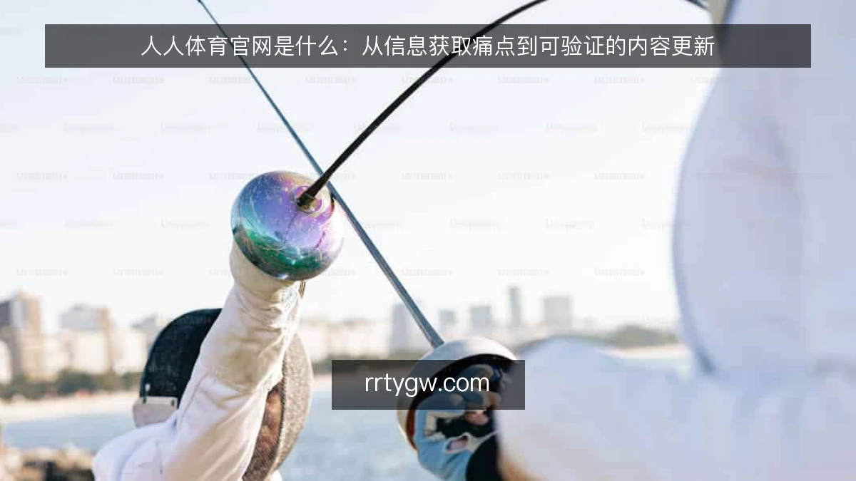 人人体育官网是什么：从信息获取痛点到可验证的内容更新
