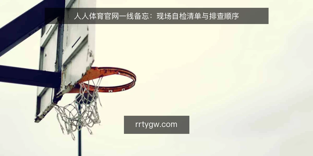 人人体育官网一线备忘:现场自检清单与排查顺序 — 先看哪些现场信号 配图